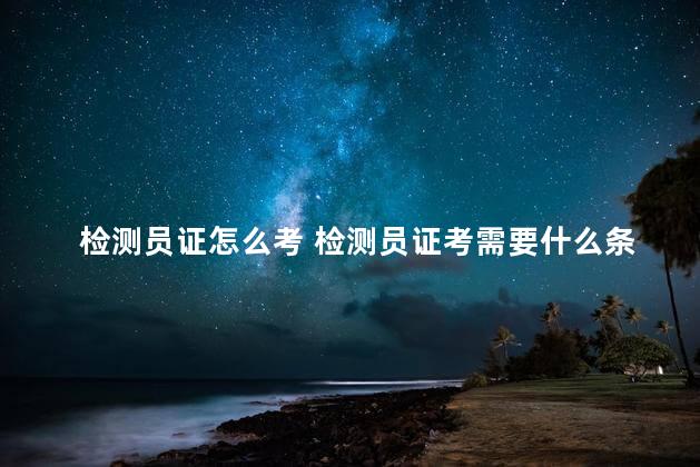 检测员证怎么考 检测员证考需要什么条件